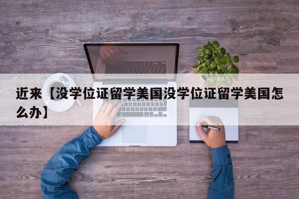 近来【没学位证留学美国没学位证留学美国怎么办】