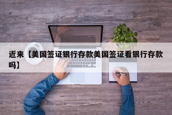 近来【美国签证银行存款美国签证看银行存款吗】