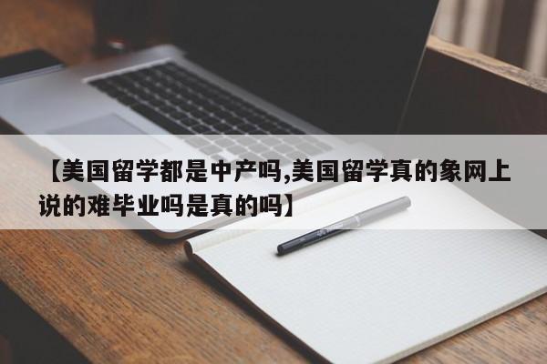 【美国留学都是中产吗,美国留学真的象网上说的难毕业吗是真的吗】
