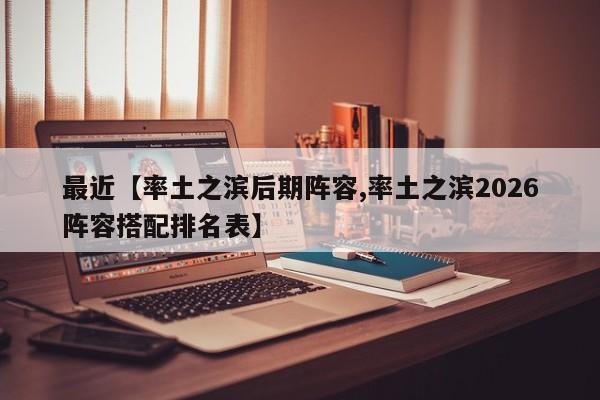 最近【率土之滨后期阵容,率土之滨2026阵容搭配排名表】