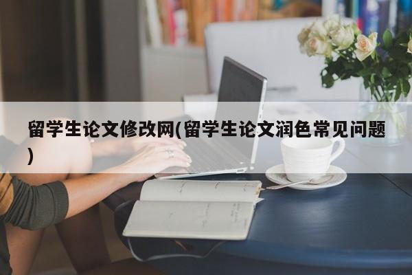 留学生论文修改网(留学生论文润色常见问题)