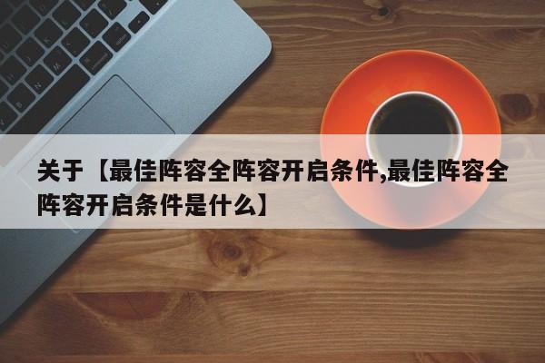 关于【最佳阵容全阵容开启条件,最佳阵容全阵容开启条件是什么】