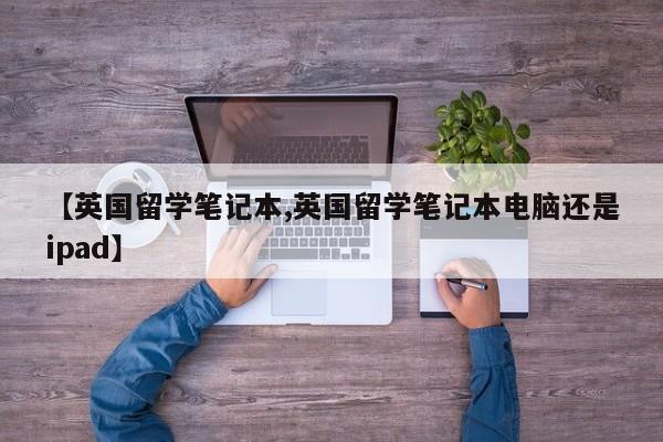 【英国留学笔记本,英国留学笔记本电脑还是ipad】