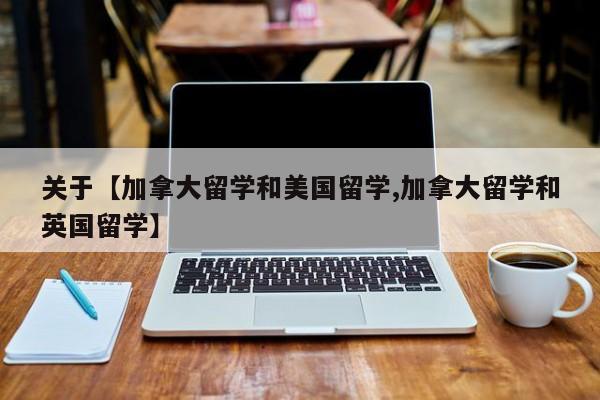 关于【加拿大留学和美国留学,加拿大留学和英国留学】