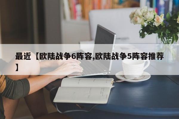 最近【欧陆战争6阵容,欧陆战争5阵容推荐】