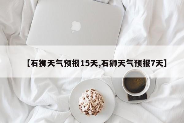 【石狮天气预报15天,石狮天气预报7天】