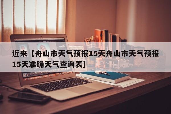 近来【舟山市天气预报15天舟山市天气预报15天准确天气查询表】