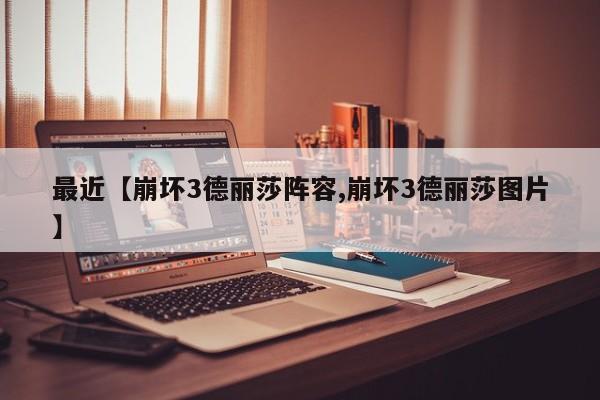 最近【崩坏3德丽莎阵容,崩坏3德丽莎图片】