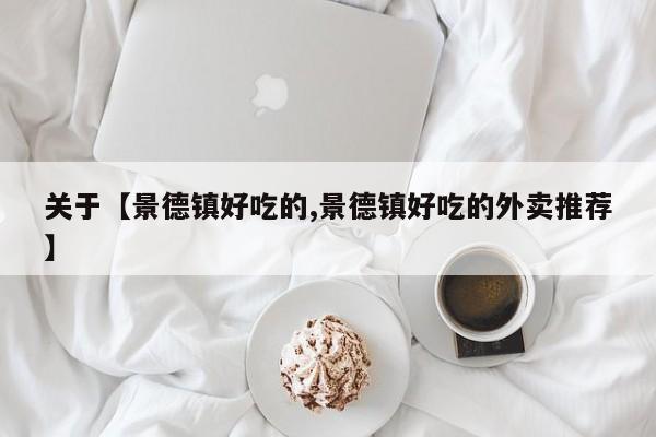 关于【景德镇好吃的,景德镇好吃的外卖推荐】