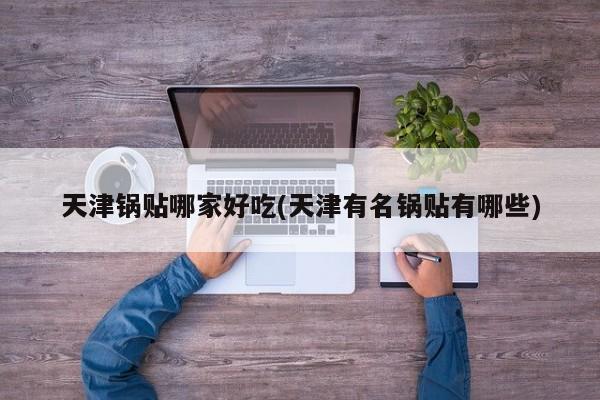 天津锅贴哪家好吃(天津有名锅贴有哪些)
