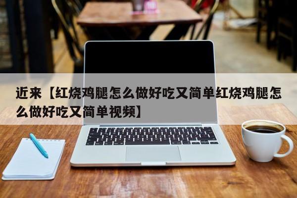 近来【红烧鸡腿怎么做好吃又简单红烧鸡腿怎么做好吃又简单视频】