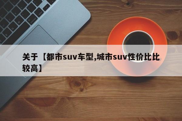 关于【都市suv车型,城市suv性价比比较高】