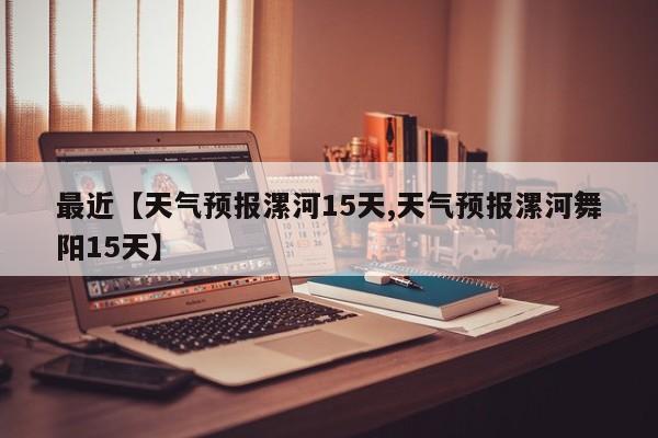 最近【天气预报漯河15天,天气预报漯河舞阳15天】