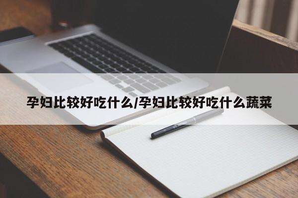 孕妇比较好吃什么/孕妇比较好吃什么蔬菜