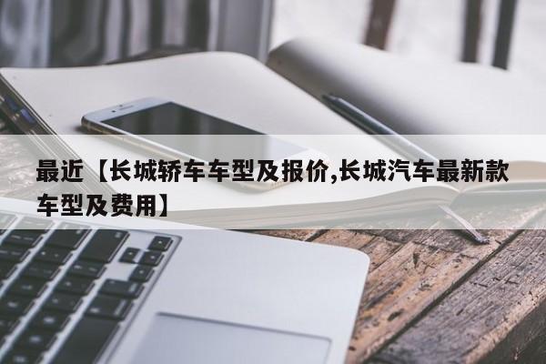 最近【长城轿车车型及报价,长城汽车最新款车型及费用】