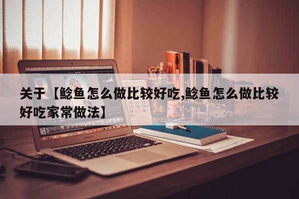 关于【鲶鱼怎么做比较好吃,鲶鱼怎么做比较好吃家常做法】