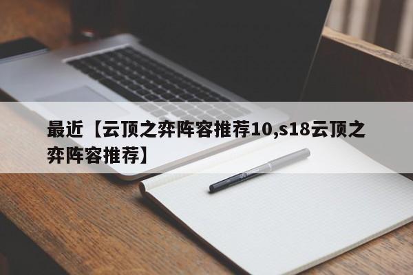 最近【云顶之弈阵容推荐10,s18云顶之弈阵容推荐】