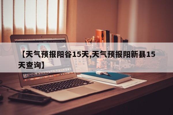【天气预报阳谷15天,天气预报阳新县15天查询】
