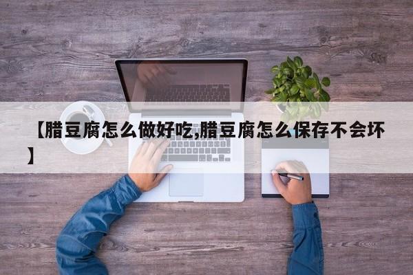 【腊豆腐怎么做好吃,腊豆腐怎么保存不会坏】