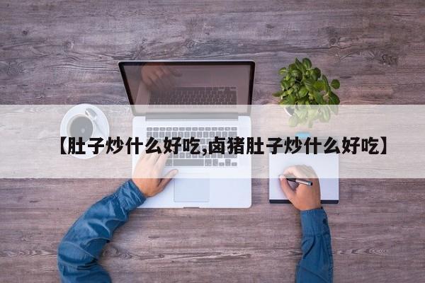 【肚子炒什么好吃,卤猪肚子炒什么好吃】