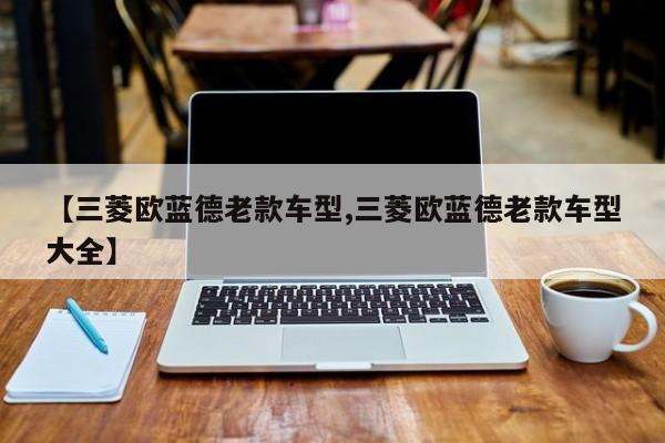 【三菱欧蓝德老款车型,三菱欧蓝德老款车型大全】