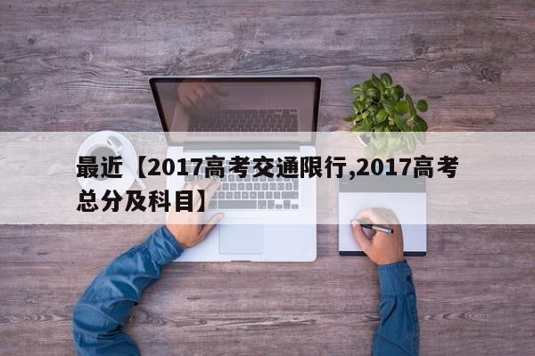 最近【2017高考交通限行,2017高考总分及科目】