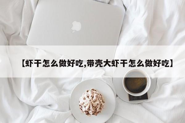 【虾干怎么做好吃,带壳大虾干怎么做好吃】