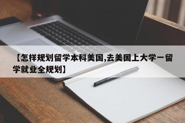 【怎样规划留学本科美国,去美国上大学一留学就业全规划】