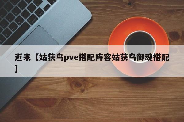 近来【姑获鸟pve搭配阵容姑获鸟御魂搭配】