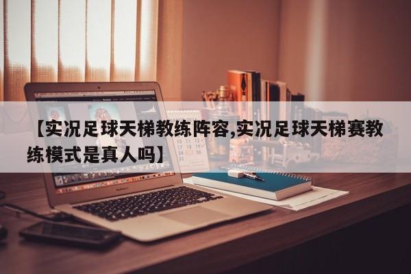 【实况足球天梯教练阵容,实况足球天梯赛教练模式是真人吗】