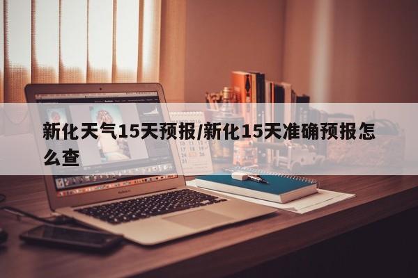 新化天气15天预报/新化15天准确预报怎么查