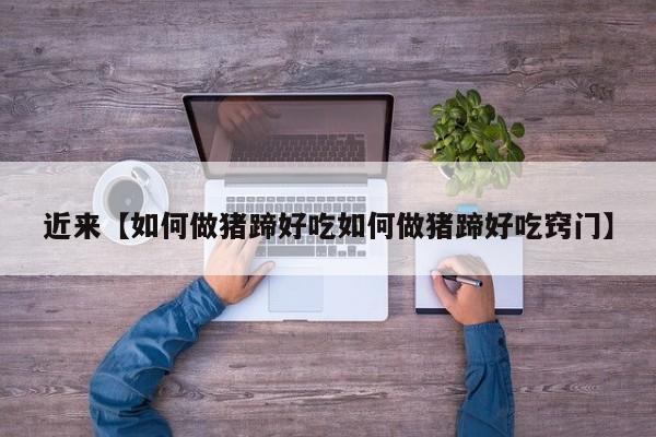 近来【如何做猪蹄好吃如何做猪蹄好吃窍门】
