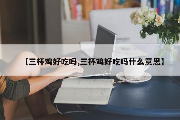 【三杯鸡好吃吗,三杯鸡好吃吗什么意思】