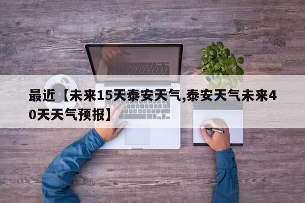 最近【未来15天泰安天气,泰安天气未来40天天气预报】