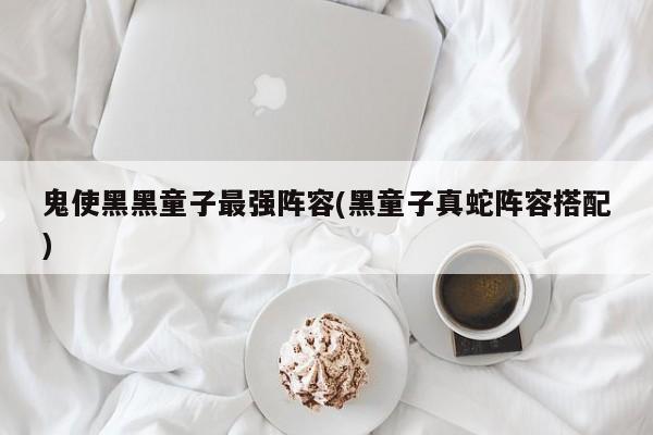 鬼使黑黑童子最强阵容(黑童子真蛇阵容搭配)
