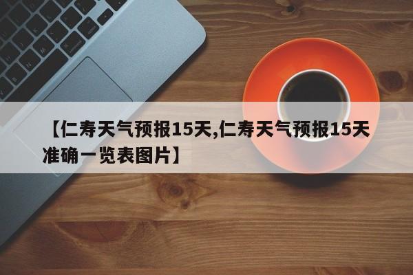 【仁寿天气预报15天,仁寿天气预报15天准确一览表图片】