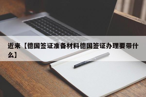 近来【德国签证准备材料德国签证办理要带什么】