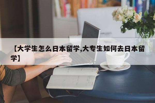 【大学生怎么日本留学,大专生如何去日本留学】