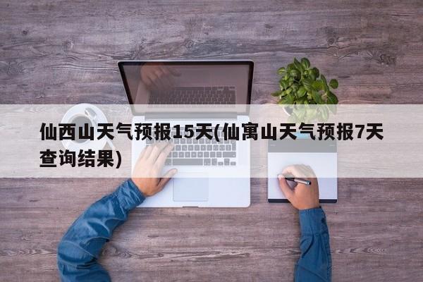 仙西山天气预报15天(仙寓山天气预报7天查询结果)