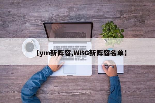 【ym新阵容,WBG新阵容名单】
