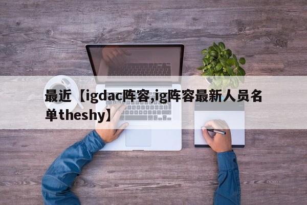 最近【igdac阵容,ig阵容最新人员名单theshy】