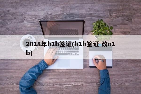 2018年h1b签证(h1b签证 改o1b)