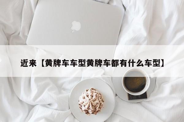 近来【黄牌车车型黄牌车都有什么车型】