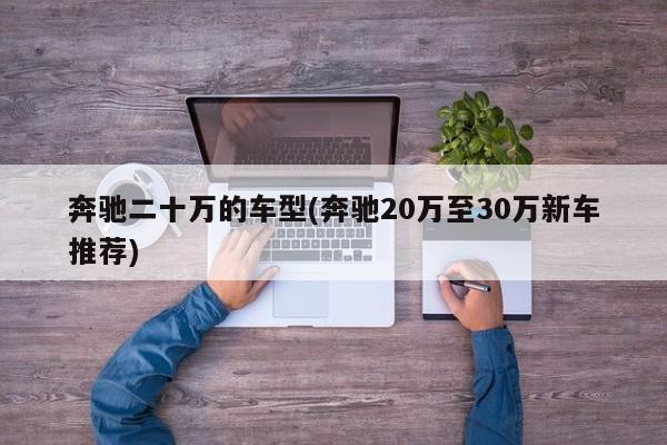奔驰二十万的车型(奔驰20万至30万新车推荐)
