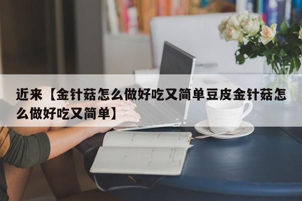 近来【金针菇怎么做好吃又简单豆皮金针菇怎么做好吃又简单】