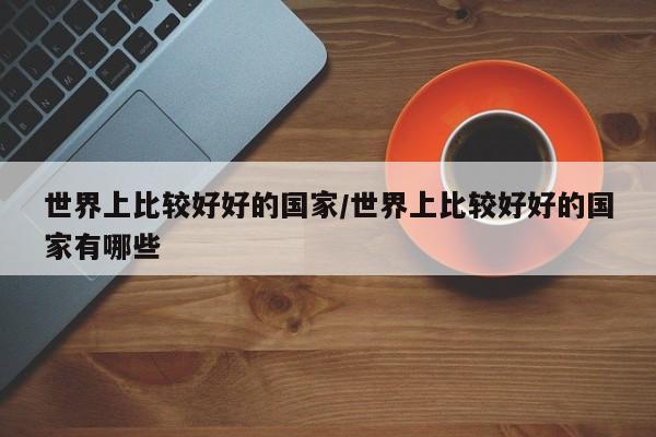 世界上比较好好的国家/世界上比较好好的国家有哪些