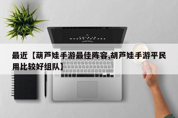 最近【葫芦娃手游最佳阵容,胡芦娃手游平民用比较好组队】