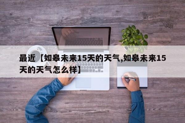 最近【如皋未来15天的天气,如皋未来15天的天气怎么样】