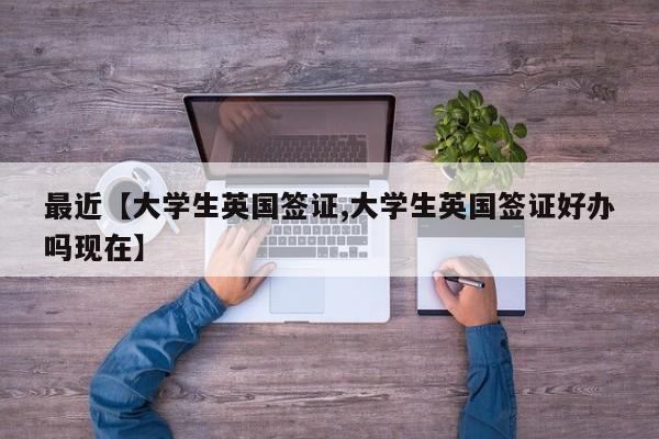 最近【大学生英国签证,大学生英国签证好办吗现在】