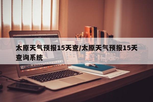 太原天气预报15天查/太原天气预报15天查询系统